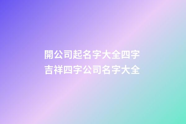 開公司起名字大全四字 吉祥四字公司名字大全-第1張-公司起名-玄機派